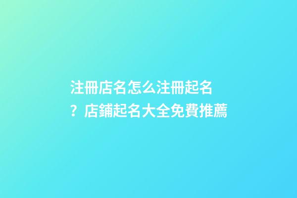 注冊店名怎么注冊起名？店鋪起名大全免費推薦